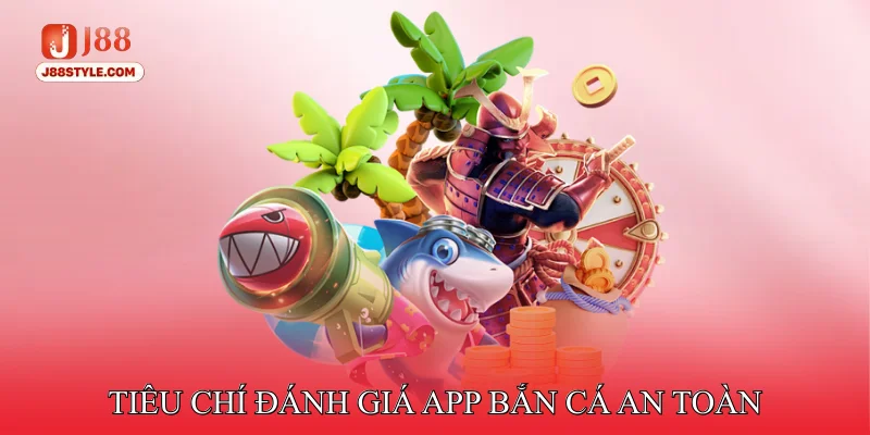 App Bắn Cá - Hỗ Trợ Trải Nghiệm Mượt Mà Trên Điện Thoại Tiêu chí đánh giá App bắn cá an toàn